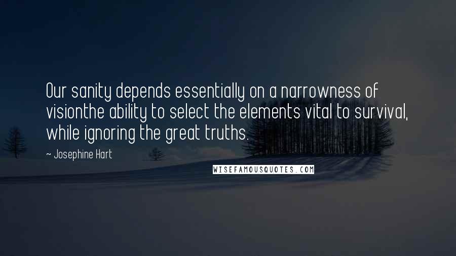 Josephine Hart Quotes: Our sanity depends essentially on a narrowness of visionthe ability to select the elements vital to survival, while ignoring the great truths.