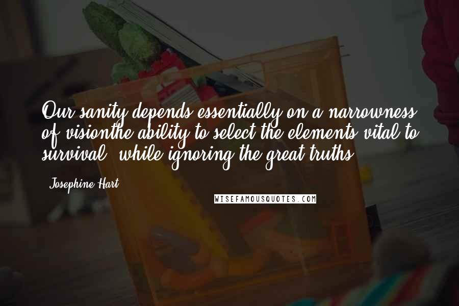 Josephine Hart Quotes: Our sanity depends essentially on a narrowness of visionthe ability to select the elements vital to survival, while ignoring the great truths.