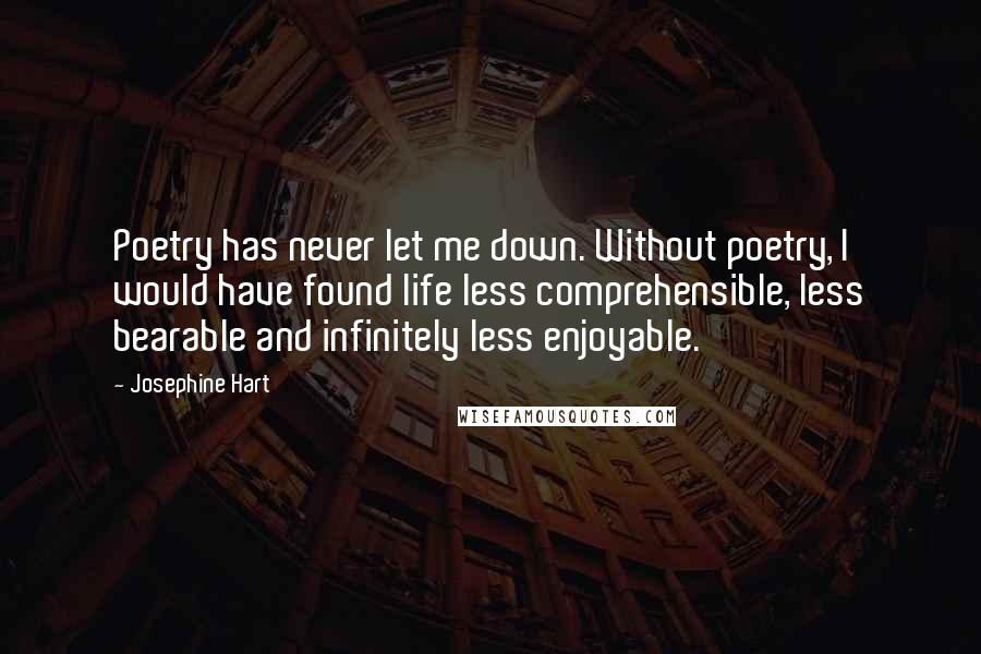 Josephine Hart Quotes: Poetry has never let me down. Without poetry, I would have found life less comprehensible, less bearable and infinitely less enjoyable.