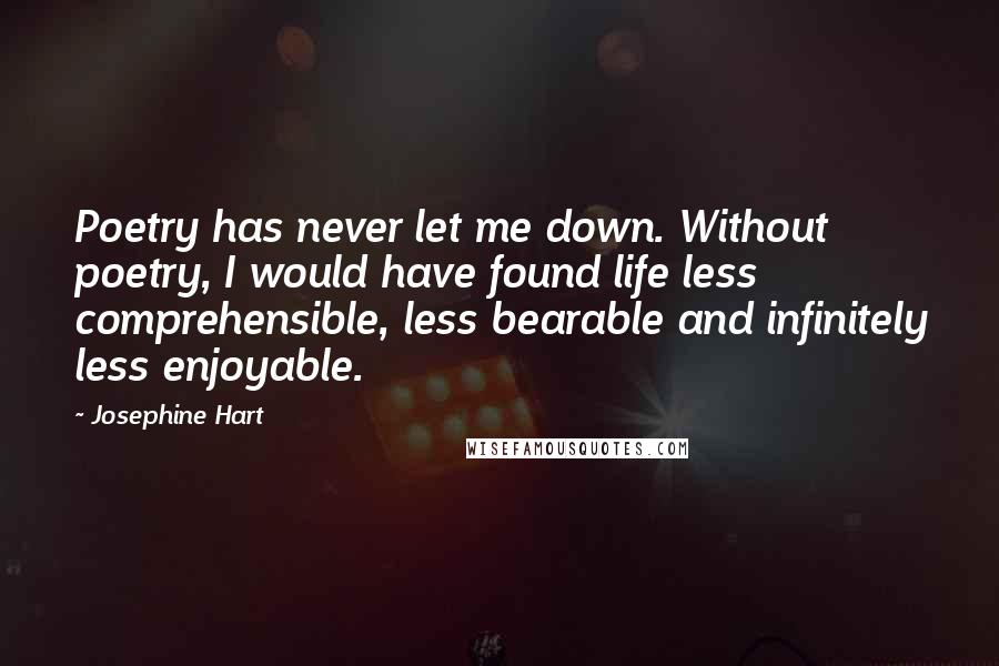 Josephine Hart Quotes: Poetry has never let me down. Without poetry, I would have found life less comprehensible, less bearable and infinitely less enjoyable.