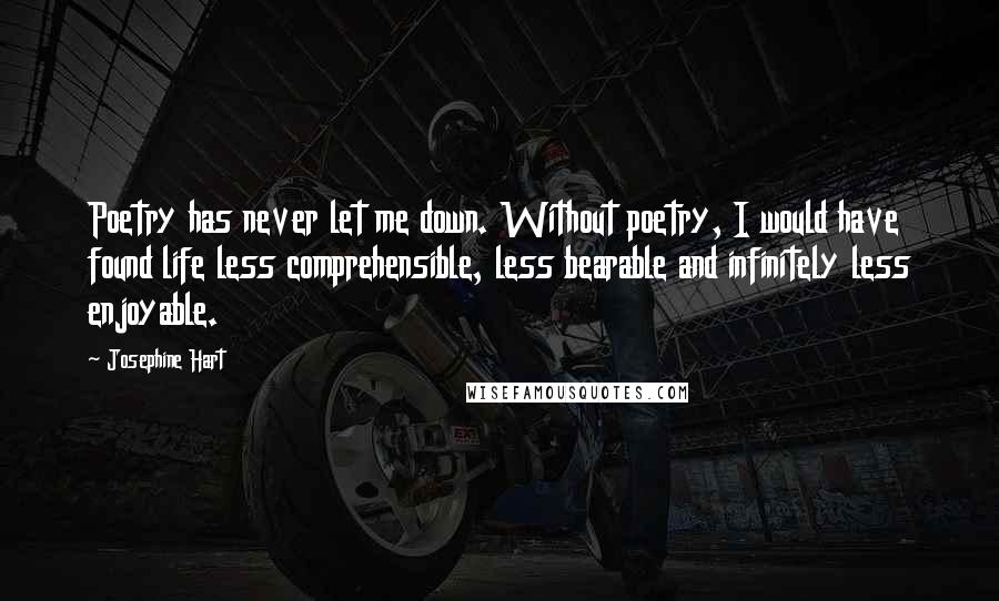 Josephine Hart Quotes: Poetry has never let me down. Without poetry, I would have found life less comprehensible, less bearable and infinitely less enjoyable.