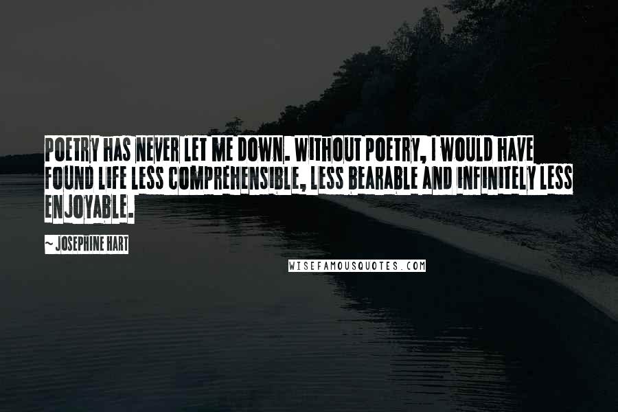 Josephine Hart Quotes: Poetry has never let me down. Without poetry, I would have found life less comprehensible, less bearable and infinitely less enjoyable.