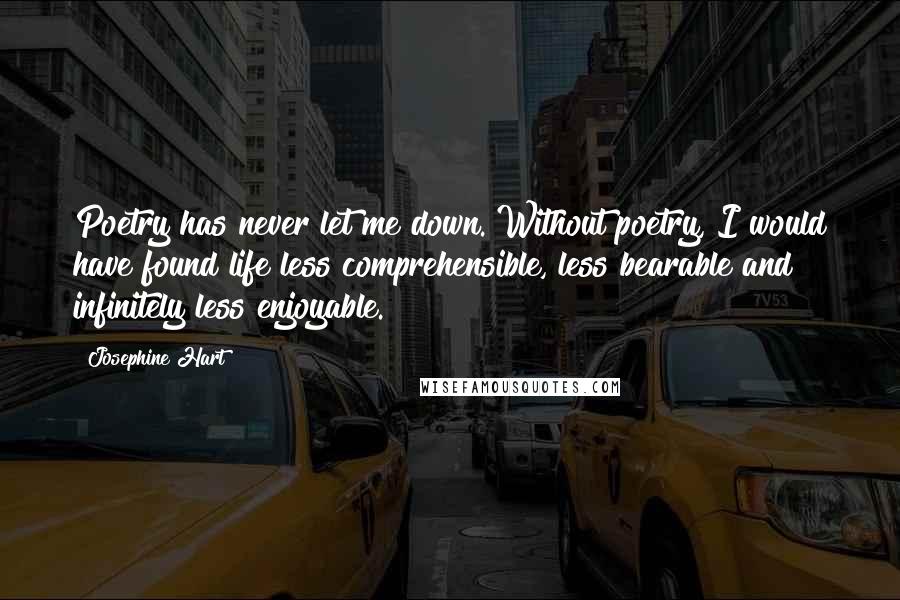 Josephine Hart Quotes: Poetry has never let me down. Without poetry, I would have found life less comprehensible, less bearable and infinitely less enjoyable.