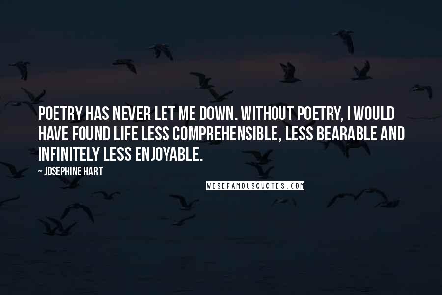 Josephine Hart Quotes: Poetry has never let me down. Without poetry, I would have found life less comprehensible, less bearable and infinitely less enjoyable.