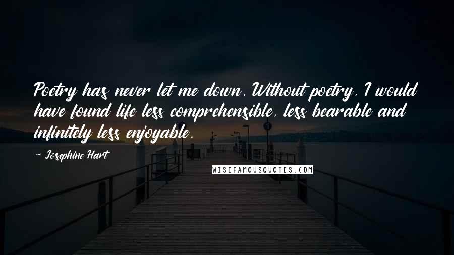 Josephine Hart Quotes: Poetry has never let me down. Without poetry, I would have found life less comprehensible, less bearable and infinitely less enjoyable.