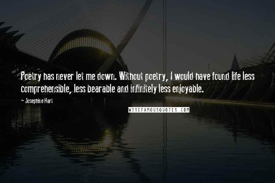 Josephine Hart Quotes: Poetry has never let me down. Without poetry, I would have found life less comprehensible, less bearable and infinitely less enjoyable.