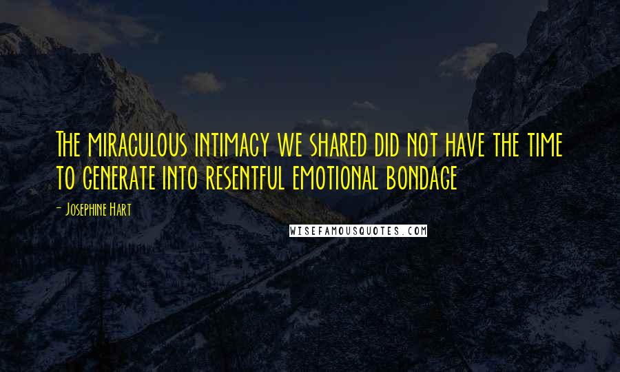 Josephine Hart Quotes: The miraculous intimacy we shared did not have the time to generate into resentful emotional bondage