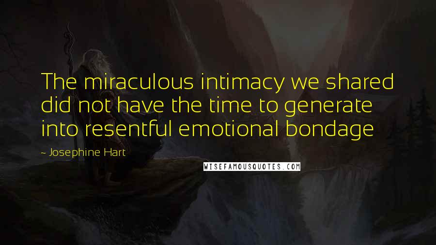 Josephine Hart Quotes: The miraculous intimacy we shared did not have the time to generate into resentful emotional bondage