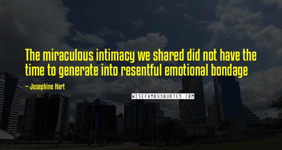 Josephine Hart Quotes: The miraculous intimacy we shared did not have the time to generate into resentful emotional bondage