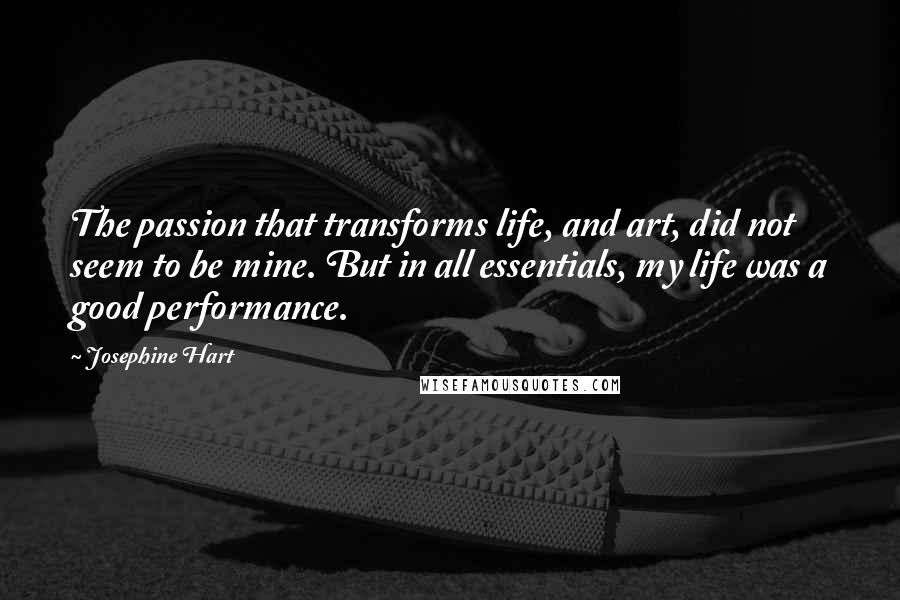 Josephine Hart Quotes: The passion that transforms life, and art, did not seem to be mine. But in all essentials, my life was a good performance.