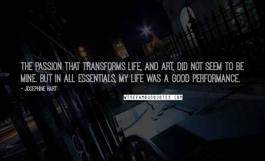 Josephine Hart Quotes: The passion that transforms life, and art, did not seem to be mine. But in all essentials, my life was a good performance.