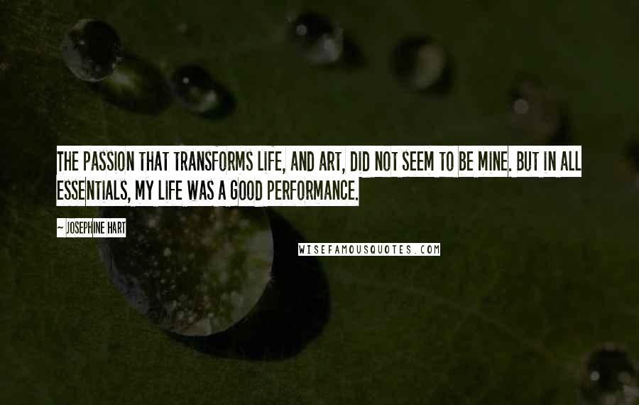 Josephine Hart Quotes: The passion that transforms life, and art, did not seem to be mine. But in all essentials, my life was a good performance.