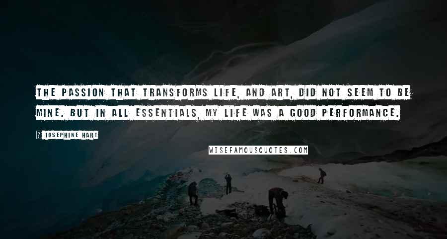 Josephine Hart Quotes: The passion that transforms life, and art, did not seem to be mine. But in all essentials, my life was a good performance.