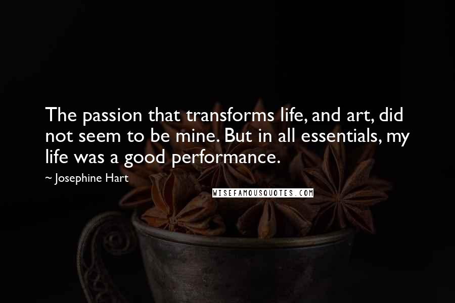 Josephine Hart Quotes: The passion that transforms life, and art, did not seem to be mine. But in all essentials, my life was a good performance.