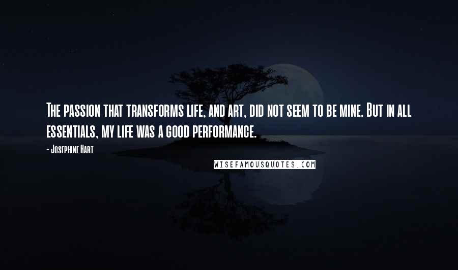 Josephine Hart Quotes: The passion that transforms life, and art, did not seem to be mine. But in all essentials, my life was a good performance.