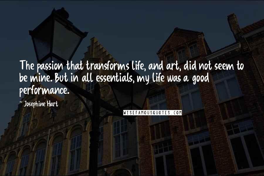 Josephine Hart Quotes: The passion that transforms life, and art, did not seem to be mine. But in all essentials, my life was a good performance.