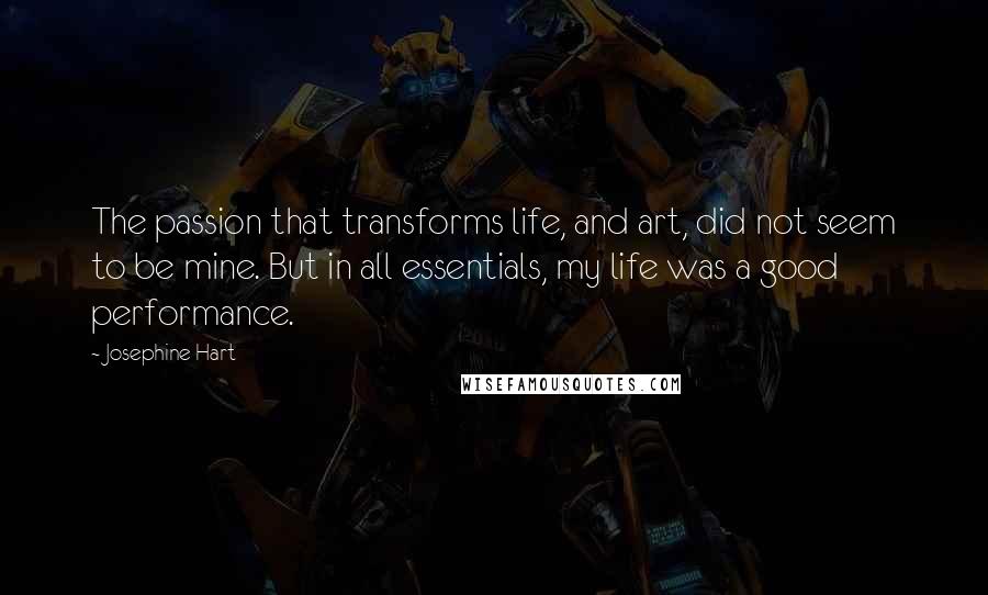 Josephine Hart Quotes: The passion that transforms life, and art, did not seem to be mine. But in all essentials, my life was a good performance.