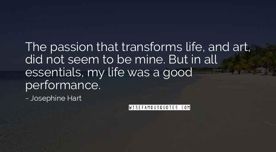 Josephine Hart Quotes: The passion that transforms life, and art, did not seem to be mine. But in all essentials, my life was a good performance.