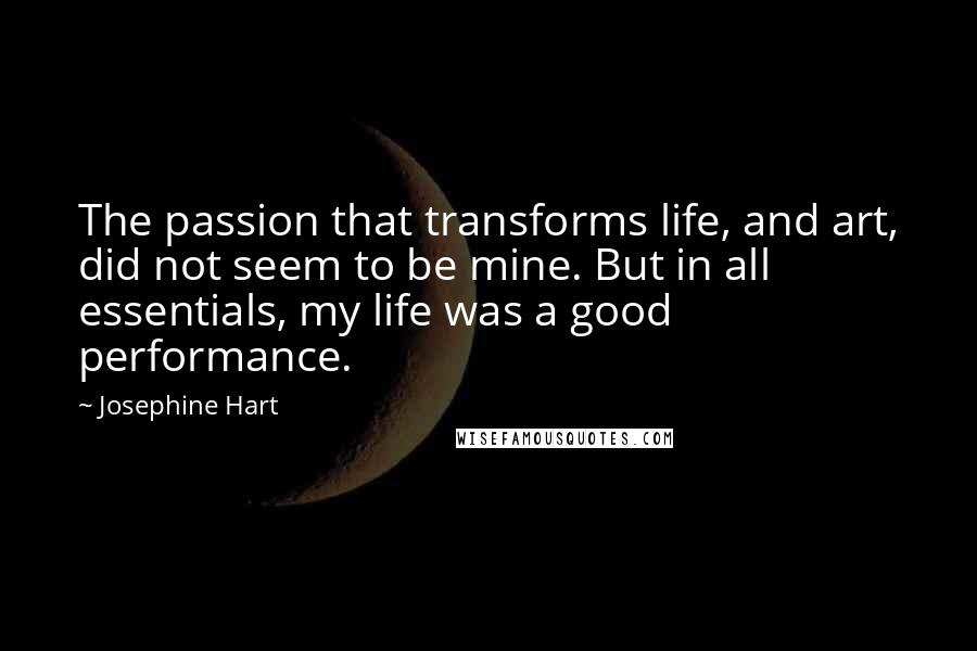 Josephine Hart Quotes: The passion that transforms life, and art, did not seem to be mine. But in all essentials, my life was a good performance.