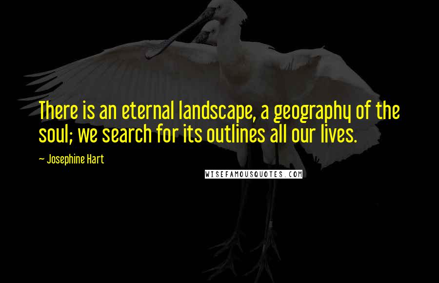 Josephine Hart Quotes: There is an eternal landscape, a geography of the soul; we search for its outlines all our lives.