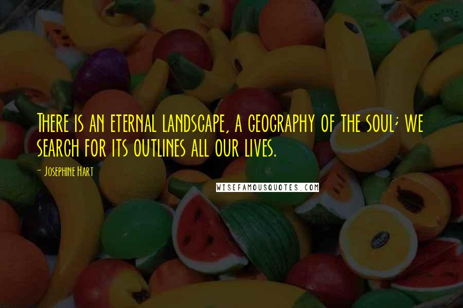 Josephine Hart Quotes: There is an eternal landscape, a geography of the soul; we search for its outlines all our lives.