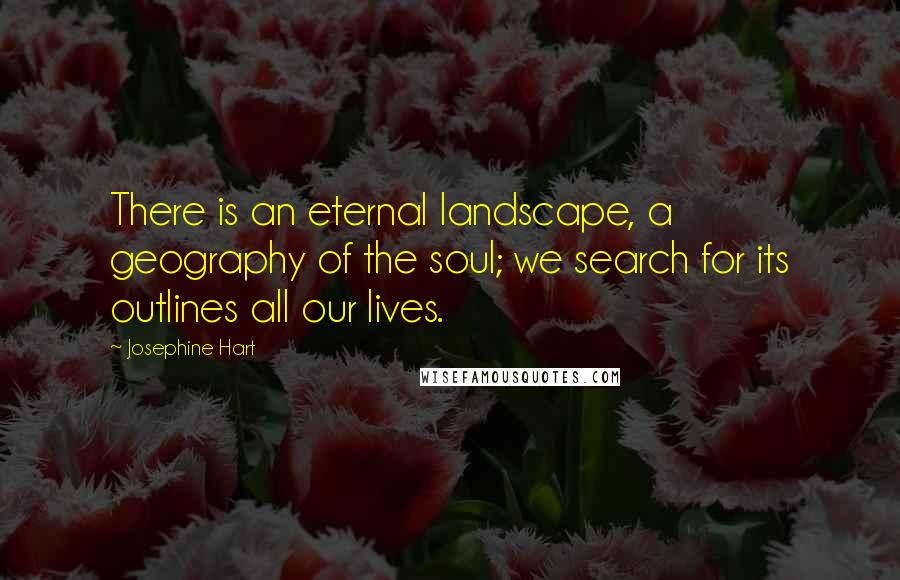 Josephine Hart Quotes: There is an eternal landscape, a geography of the soul; we search for its outlines all our lives.