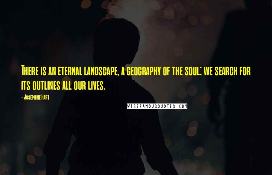 Josephine Hart Quotes: There is an eternal landscape, a geography of the soul; we search for its outlines all our lives.