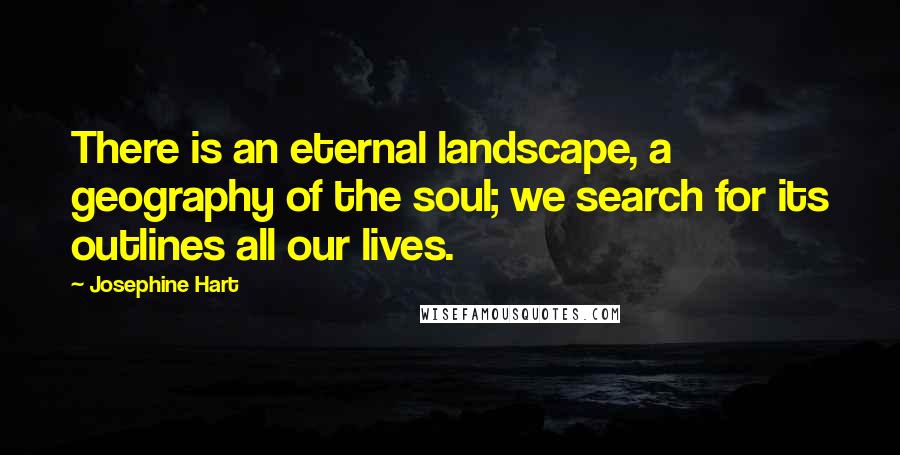 Josephine Hart Quotes: There is an eternal landscape, a geography of the soul; we search for its outlines all our lives.