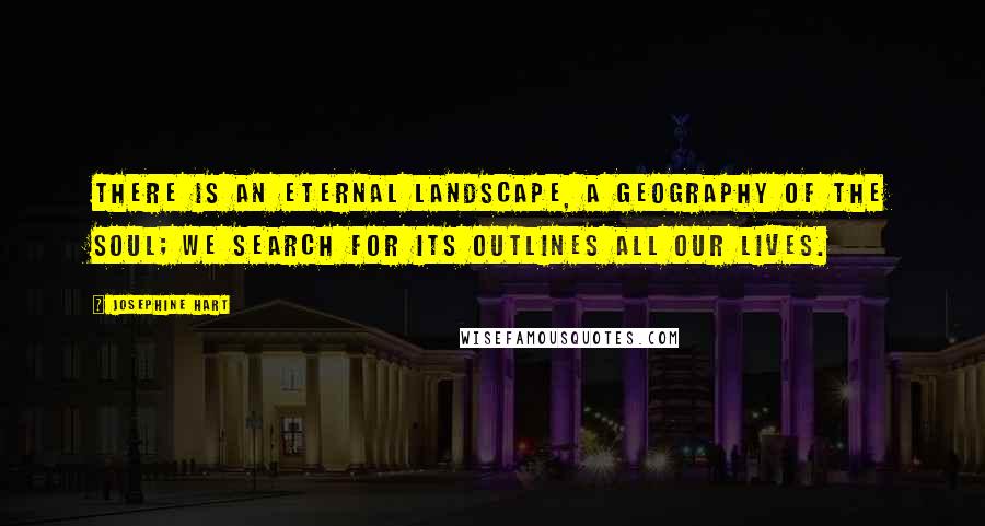 Josephine Hart Quotes: There is an eternal landscape, a geography of the soul; we search for its outlines all our lives.
