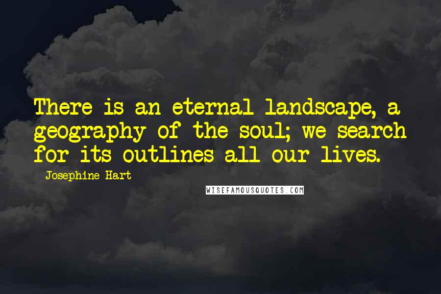 Josephine Hart Quotes: There is an eternal landscape, a geography of the soul; we search for its outlines all our lives.