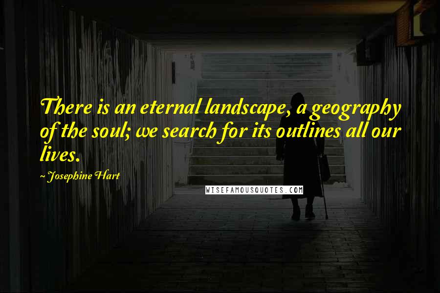 Josephine Hart Quotes: There is an eternal landscape, a geography of the soul; we search for its outlines all our lives.