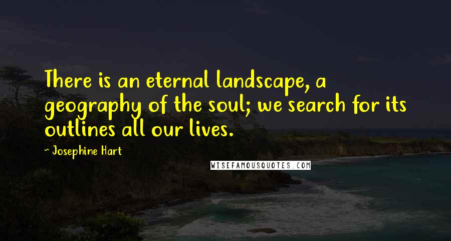 Josephine Hart Quotes: There is an eternal landscape, a geography of the soul; we search for its outlines all our lives.