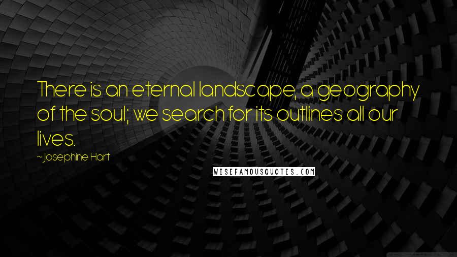 Josephine Hart Quotes: There is an eternal landscape, a geography of the soul; we search for its outlines all our lives.