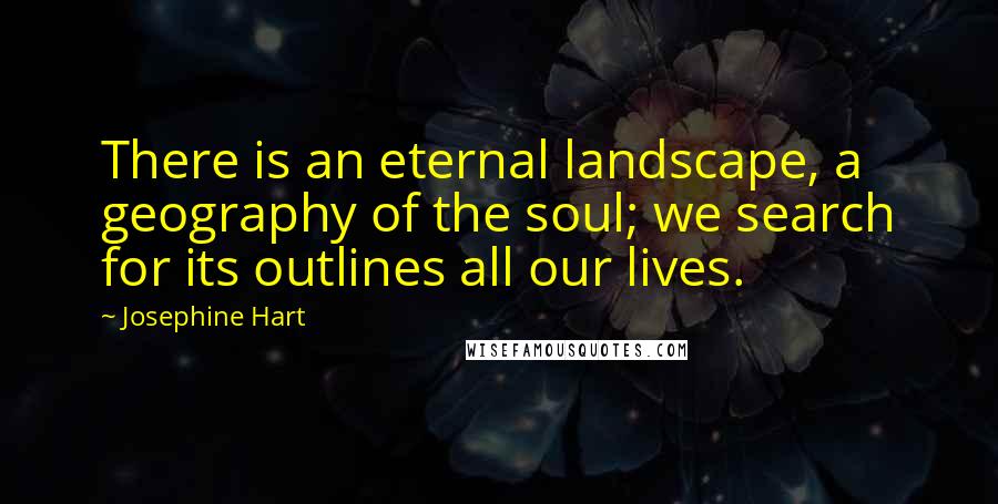 Josephine Hart Quotes: There is an eternal landscape, a geography of the soul; we search for its outlines all our lives.