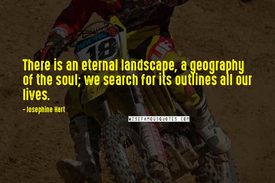 Josephine Hart Quotes: There is an eternal landscape, a geography of the soul; we search for its outlines all our lives.