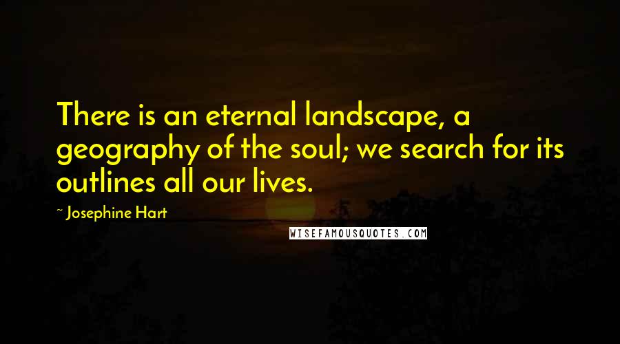 Josephine Hart Quotes: There is an eternal landscape, a geography of the soul; we search for its outlines all our lives.