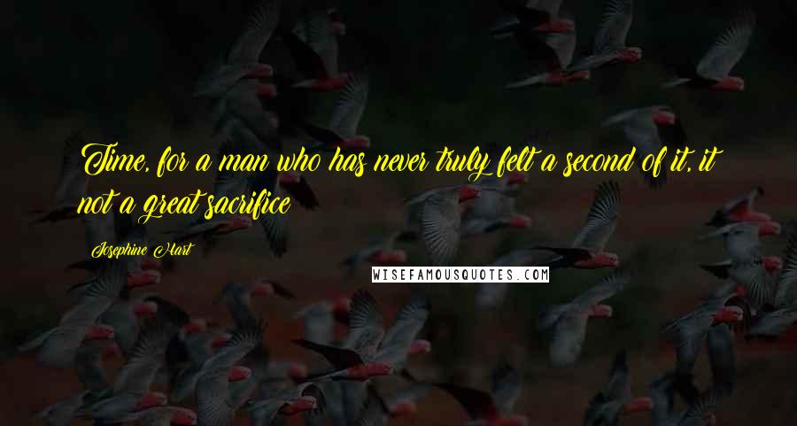 Josephine Hart Quotes: Time, for a man who has never truly felt a second of it, it not a great sacrifice
