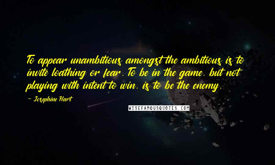 Josephine Hart Quotes: To appear unambitious amongst the ambitious is to invite loathing or fear. To be in the game, but not playing with intent to win, is to be the enemy.