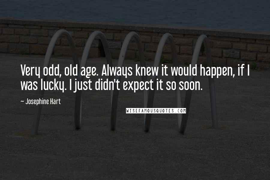 Josephine Hart Quotes: Very odd, old age. Always knew it would happen, if I was lucky. I just didn't expect it so soon.