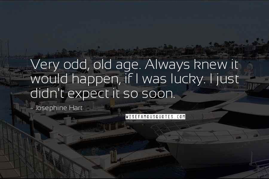 Josephine Hart Quotes: Very odd, old age. Always knew it would happen, if I was lucky. I just didn't expect it so soon.