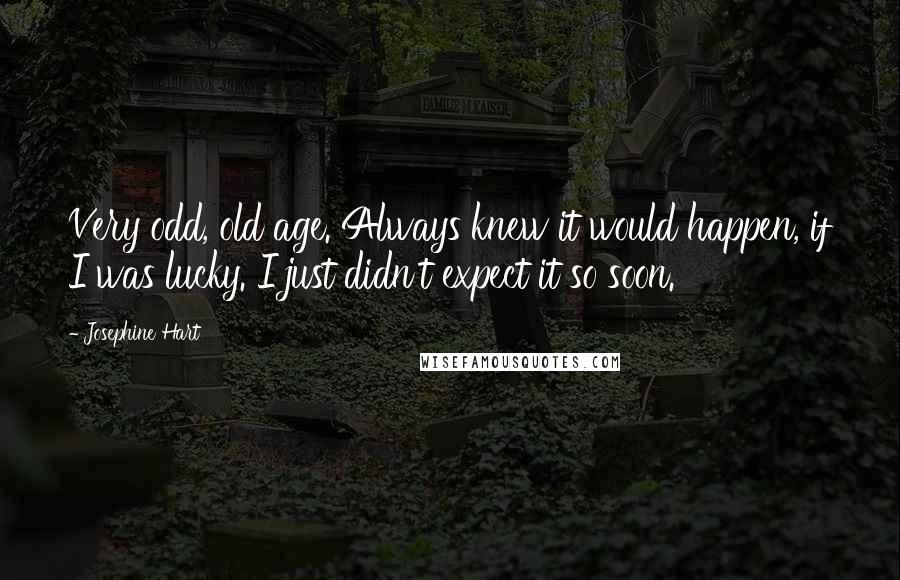 Josephine Hart Quotes: Very odd, old age. Always knew it would happen, if I was lucky. I just didn't expect it so soon.