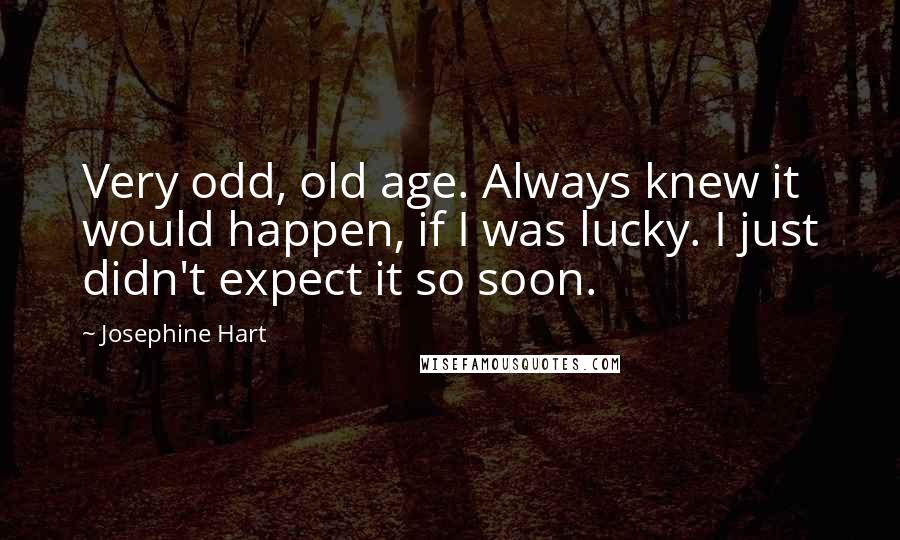 Josephine Hart Quotes: Very odd, old age. Always knew it would happen, if I was lucky. I just didn't expect it so soon.