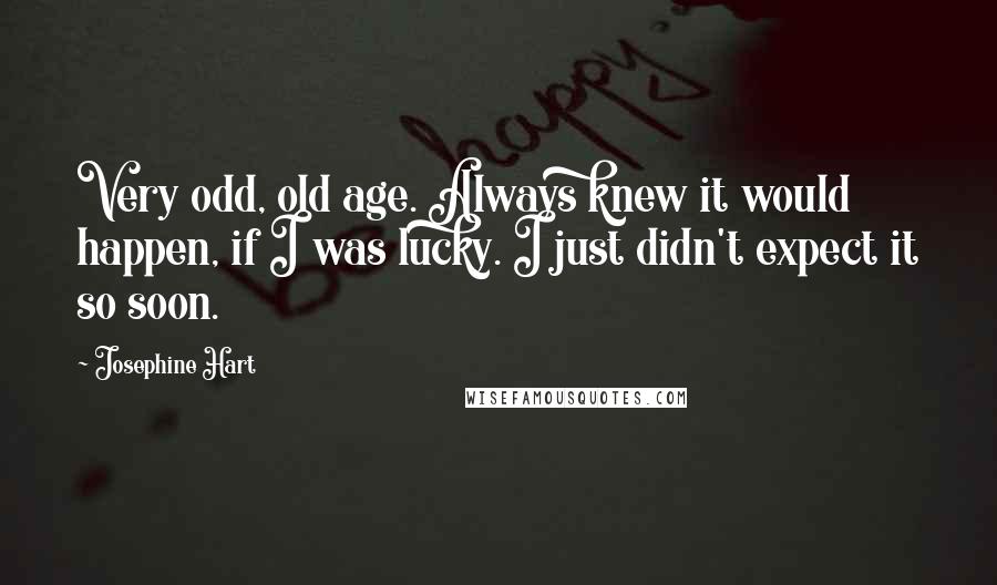 Josephine Hart Quotes: Very odd, old age. Always knew it would happen, if I was lucky. I just didn't expect it so soon.