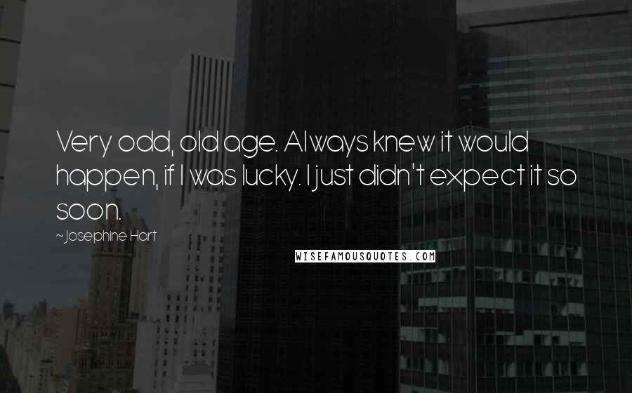 Josephine Hart Quotes: Very odd, old age. Always knew it would happen, if I was lucky. I just didn't expect it so soon.