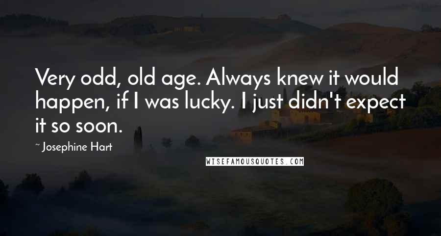 Josephine Hart Quotes: Very odd, old age. Always knew it would happen, if I was lucky. I just didn't expect it so soon.