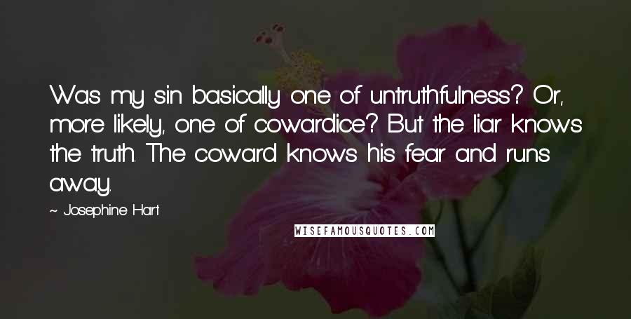 Josephine Hart Quotes: Was my sin basically one of untruthfulness? Or, more likely, one of cowardice? But the liar knows the truth. The coward knows his fear and runs away.