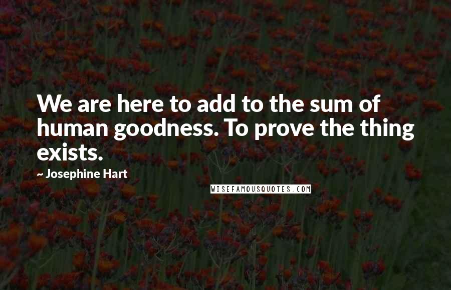 Josephine Hart Quotes: We are here to add to the sum of human goodness. To prove the thing exists.