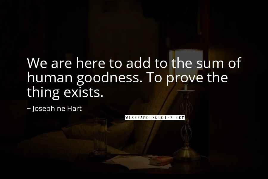 Josephine Hart Quotes: We are here to add to the sum of human goodness. To prove the thing exists.