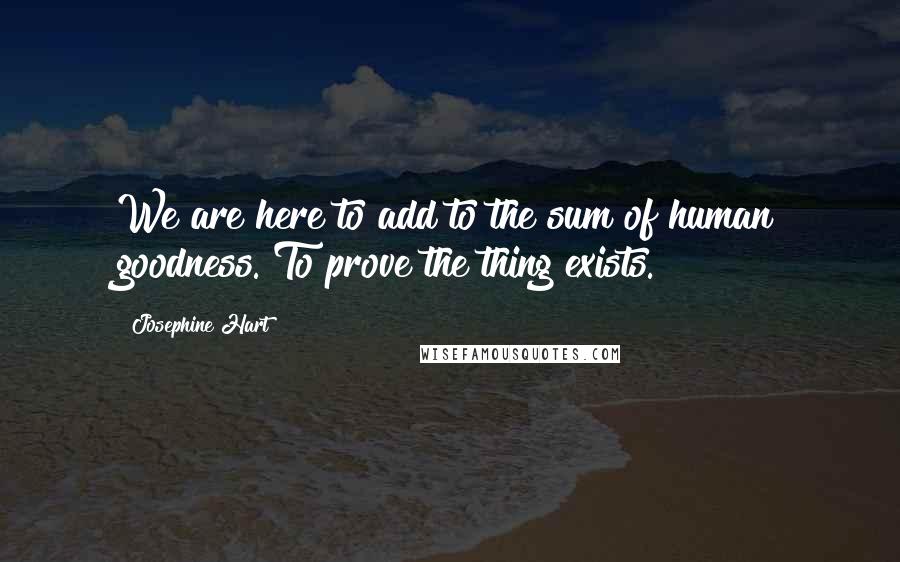 Josephine Hart Quotes: We are here to add to the sum of human goodness. To prove the thing exists.