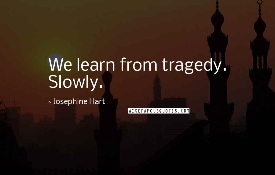 Josephine Hart Quotes: We learn from tragedy. Slowly.